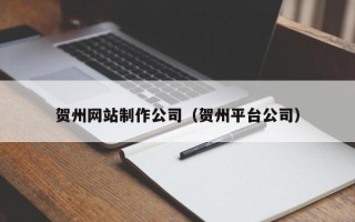 清远贺州网站制作公司（贺州平台公司）